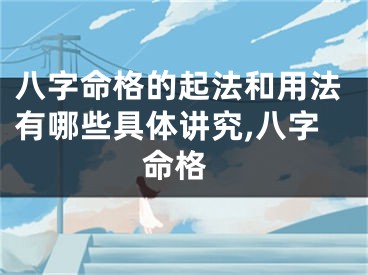 八字命格的起法和用法有哪些具体讲究,八字 命格