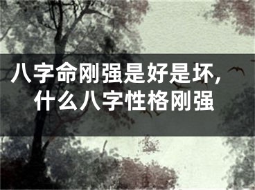 八字命刚强是好是坏,什么八字性格刚强