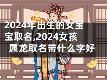 2024年出生的女宝宝取名,2024女孩属龙取名带什么字好