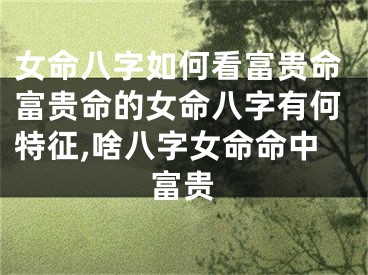 女命八字如何看富贵命富贵命的女命八字有何特征,啥八字女命命中富贵