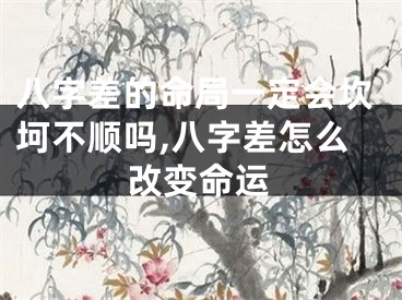 八字差的命局一定会坎坷不顺吗,八字差怎么改变命运