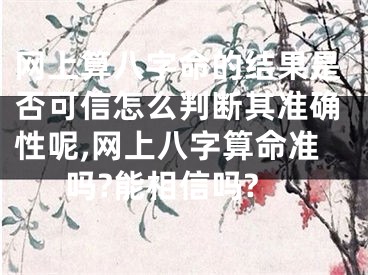 网上算八字命的结果是否可信怎么判断其准确性呢,网上八字算命准吗?能相信吗?