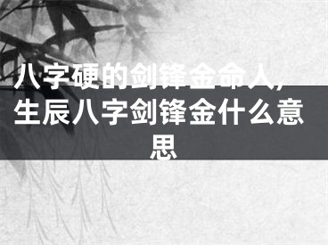 八字硬的剑锋金命人,生辰八字剑锋金什么意思
