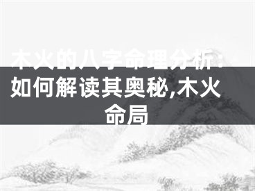 木火的八字命理分析：如何解读其奥秘,木火命局