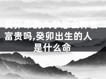 癸卯命的八字怎么样会富贵吗,癸卯出生的人是什么命