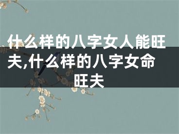 什么样的八字女人能旺夫,什么样的八字女命旺夫