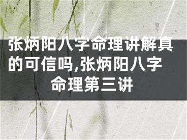 张炳阳八字命理讲解真的可信吗,张炳阳八字命理第三讲