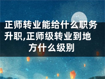 正师转业能给什么职务升职,正师级转业到地方什么级别