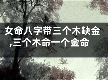 女命八字带三个木缺金,三个木命一个金命