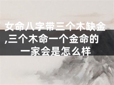 女命八字带三个木缺金,三个木命一个金命的一家会是怎么样