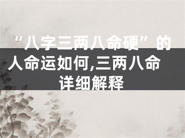 “八字三两八命硬”的人命运如何,三两八命详细解释