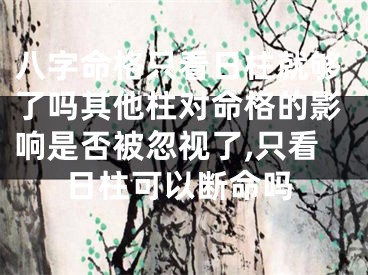 八字命格只看日柱就够了吗其他柱对命格的影响是否被忽视了,只看日柱可以断命吗