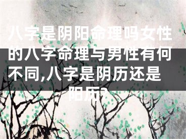 八字是阴阳命理吗女性的八字命理与男性有何不同,八字是阴历还是阳历?