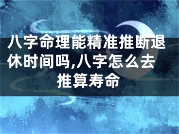 八字命理能精准推断退休时间吗,八字怎么去推算寿命