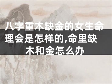 八字重木缺金的女生命理会是怎样的,命里缺木和金怎么办
