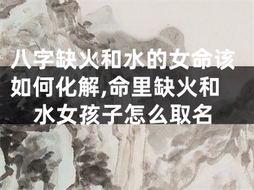 八字缺火和水的女命该如何化解,命里缺火和水女孩子怎么取名