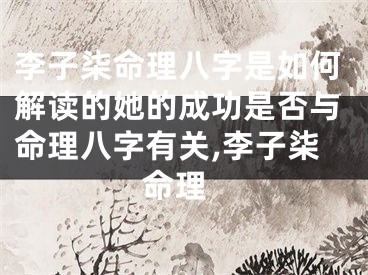 李子柒命理八字是如何解读的她的成功是否与命理八字有关,李子柒 命理