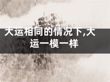 大运相同的情况下,大运一模一样