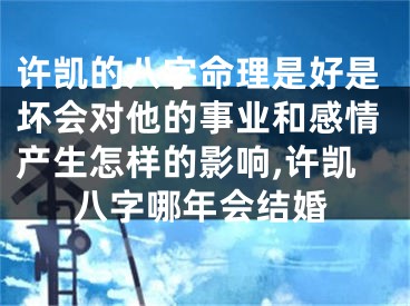 许凯的八字命理是好是坏会对他的事业和感情产生怎样的影响,许凯八字哪年会结婚