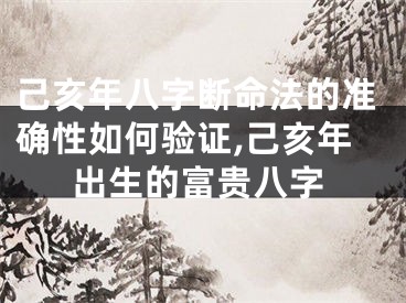 己亥年八字断命法的准确性如何验证,己亥年出生的富贵八字