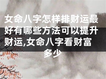 女命八字怎样排财运最好有哪些方法可以提升财运,女命八字看财富多少