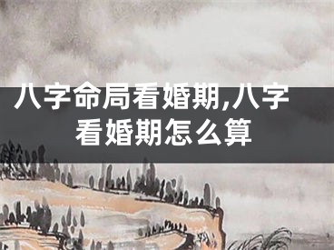 八字命局看婚期,八字看婚期怎么算