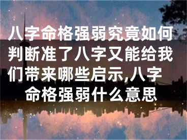 八字命格强弱究竟如何判断准了八字又能给我们带来哪些启示,八字命格强弱什么意思