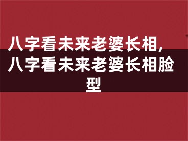 八字看未来老婆长相,八字看未来老婆长相脸型