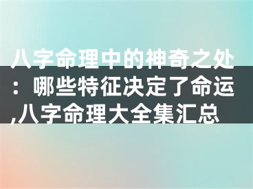 八字命理中的神奇之处：哪些特征决定了命运,八字命理大全集汇总