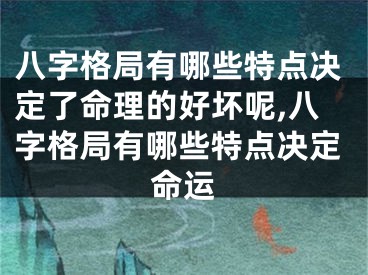 八字格局有哪些特点决定了命理的好坏呢,八字格局有哪些特点决定命运