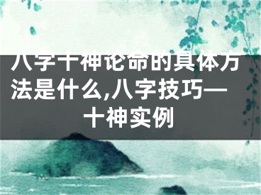 八字十神论命的具体方法是什么,八字技巧—十神实例