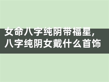 女命八字纯阴带福星,八字纯阴女戴什么首饰