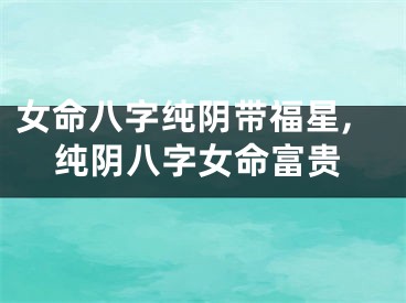 女命八字纯阴带福星,纯阴八字女命富贵