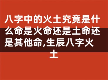 八字中的火土究竟是什么命是火命还是土命还是其他命,生辰八字火土