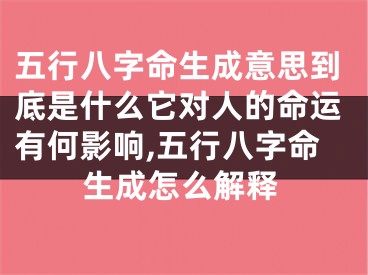 五行八字命生成意思到底是什么它对人的命运有何影响,五行八字命生成怎么解释