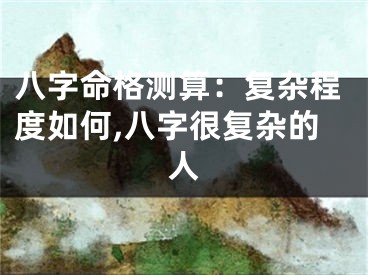 八字命格测算：复杂程度如何,八字很复杂的人