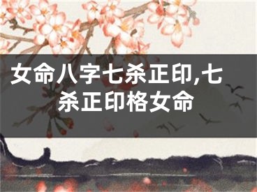 女命八字七杀正印,七杀正印格女命