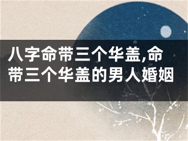 八字命带三个华盖,命带三个华盖的男人婚姻