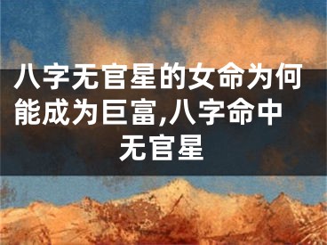 八字无官星的女命为何能成为巨富,八字命中无官星