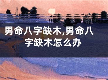 男命八字缺木,男命八字缺木怎么办