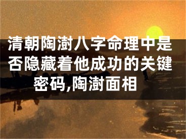 清朝陶澍八字命理中是否隐藏着他成功的关键密码,陶澍面相