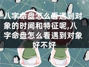 八字命盘怎么看遇到对象的时间和特征呢,八字命盘怎么看遇到对象好不好