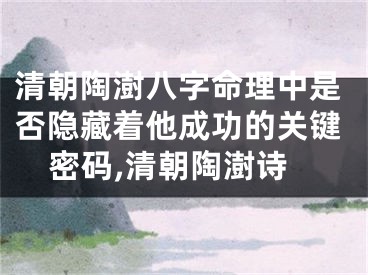 清朝陶澍八字命理中是否隐藏着他成功的关键密码,清朝陶澍诗
