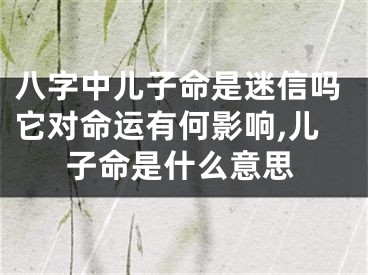 八字中儿子命是迷信吗它对命运有何影响,儿子命是什么意思