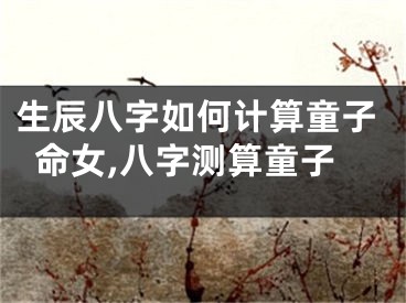 生辰八字如何计算童子命女,八字测算童子