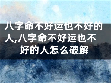 八字命不好运也不好的人,八字命不好运也不好的人怎么破解
