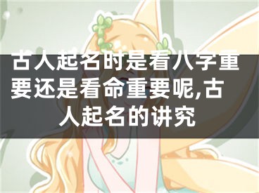 古人起名时是看八字重要还是看命重要呢,古人起名的讲究