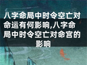 八字命局中时令空亡对命运有何影响,八字命局中时令空亡对命宫的影响