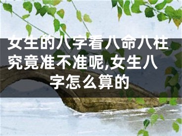 女生的八字看八命八柱究竟准不准呢,女生八字怎么算的