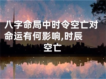 八字命局中时令空亡对命运有何影响,时辰 空亡
